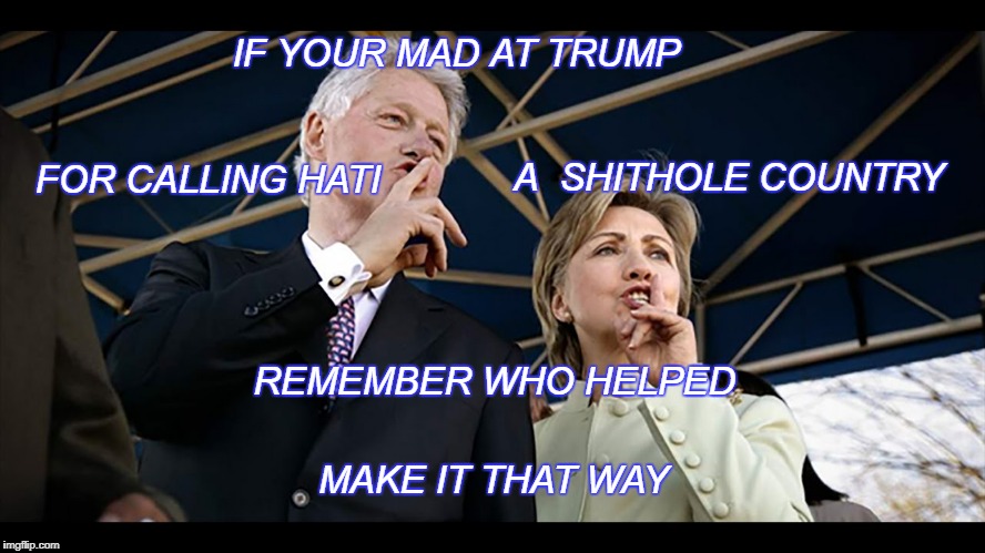 Haiti | A  SHITHOLE COUNTRY; IF YOUR MAD AT TRUMP; FOR CALLING HATI; REMEMBER WHO HELPED; MAKE IT THAT WAY | image tagged in the clintons | made w/ Imgflip meme maker