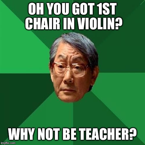 Life | OH YOU GOT 1ST CHAIR IN VIOLIN? WHY NOT BE TEACHER? | image tagged in high expectation asian dad,violin,teacher | made w/ Imgflip meme maker