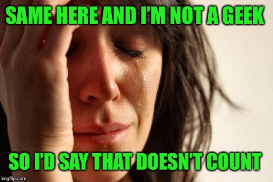 First World Problems Meme | SAME HERE AND I’M NOT A GEEK SO I’D SAY THAT DOESN’T COUNT | image tagged in memes,first world problems | made w/ Imgflip meme maker