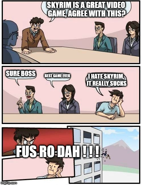 Boardroom Meeting Suggestion Meme | SKYRIM IS A GREAT VIDEO GAME, AGREE WITH THIS? SURE BOSS; BEST GAME EVER; I HATE SKYRIM, IT REALLY SUCKS; FUS RO DAH ! ! ! | image tagged in memes,boardroom meeting suggestion | made w/ Imgflip meme maker