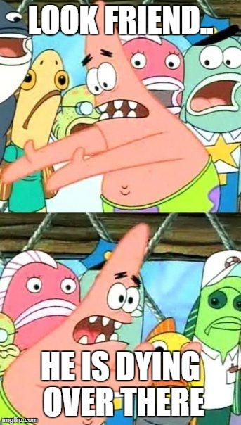 Put It Somewhere Else Patrick Meme | LOOK FRIEND.. HE IS DYING OVER THERE | image tagged in memes,put it somewhere else patrick | made w/ Imgflip meme maker