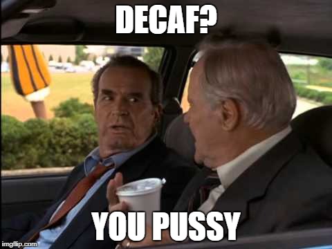 Decaf, you pussy | DECAF? YOU PUSSY | image tagged in decaf you pussy | made w/ Imgflip meme maker