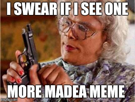 Madea | I SWEAR IF I SEE ONE; MORE MADEA MEME | image tagged in madea | made w/ Imgflip meme maker
