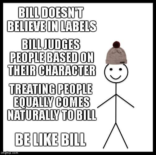 Be Like Bill |  BILL DOESN'T BELIEVE IN LABELS; BILL JUDGES PEOPLE BASED ON THEIR CHARACTER; TREATING PEOPLE EQUALLY COMES NATURALLY TO BILL; BE LIKE BILL | image tagged in memes,be like bill,race labels,gender labels,disability labels,religious labels | made w/ Imgflip meme maker