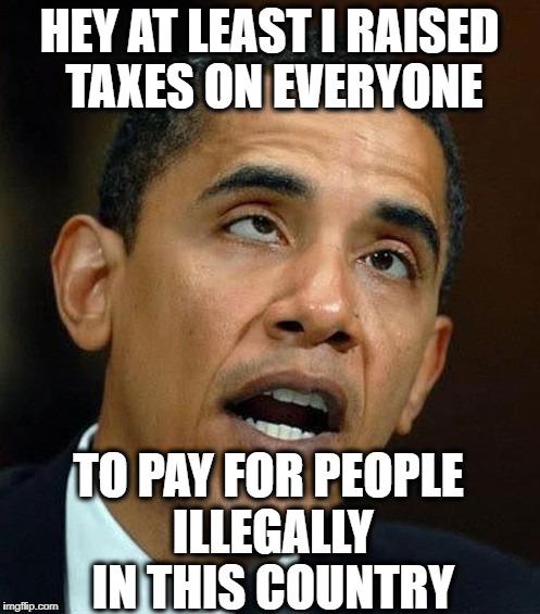 HEY AT LEAST I RAISED TAXES ON EVERYONE TO PAY FOR PEOPLE ILLEGALLY IN THIS COUNTRY | made w/ Imgflip meme maker