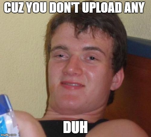 10 Guy Meme | CUZ YOU DON'T UPLOAD ANY DUH | image tagged in memes,10 guy | made w/ Imgflip meme maker