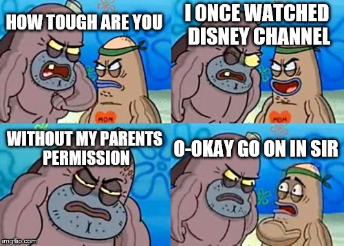 How Tough Are You Meme | I ONCE WATCHED DISNEY CHANNEL; HOW TOUGH ARE YOU; WITHOUT MY PARENTS PERMISSION; O-OKAY GO ON IN SIR | image tagged in memes,how tough are you | made w/ Imgflip meme maker