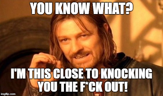 One Does Not Simply Meme | YOU KNOW WHAT? I'M THIS CLOSE TO KNOCKING YOU THE F*CK OUT! | image tagged in memes,one does not simply | made w/ Imgflip meme maker