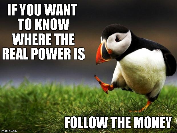 Unpopular Opinion Puffin | IF YOU WANT TO KNOW WHERE THE REAL POWER IS; FOLLOW THE MONEY | image tagged in unpopular opinion puffin | made w/ Imgflip meme maker