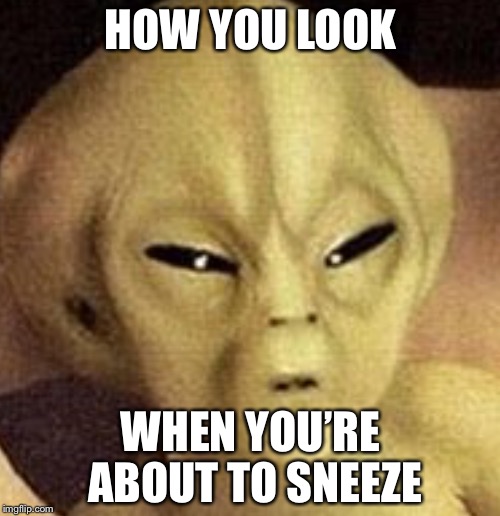Alien  | HOW YOU LOOK; WHEN YOU’RE ABOUT TO SNEEZE | image tagged in memes,geek week | made w/ Imgflip meme maker