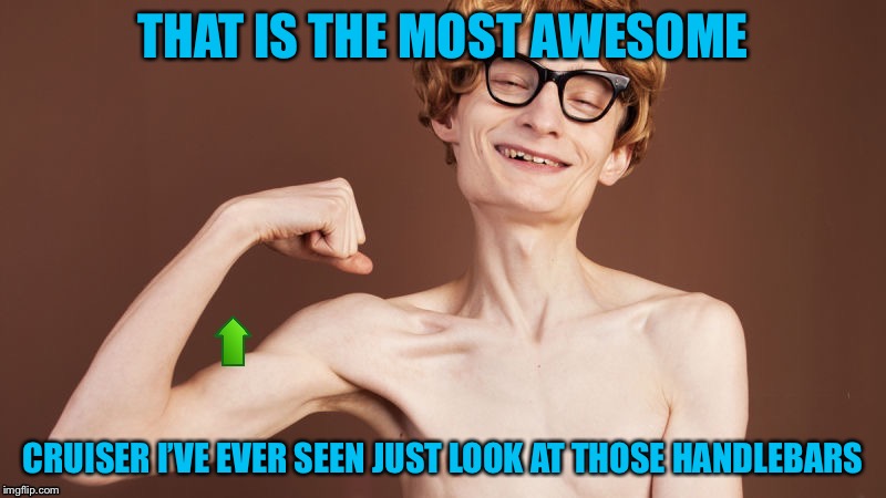 Strong arm Upvote | THAT IS THE MOST AWESOME CRUISER I’VE EVER SEEN JUST LOOK AT THOSE HANDLEBARS | image tagged in strong arm upvote | made w/ Imgflip meme maker