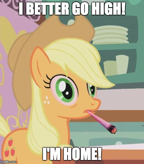 Somepony help her. She's doing too much! | I BETTER GO HIGH! I'M HOME! | image tagged in applejack high on weed,memes,go home you're drunk,high | made w/ Imgflip meme maker