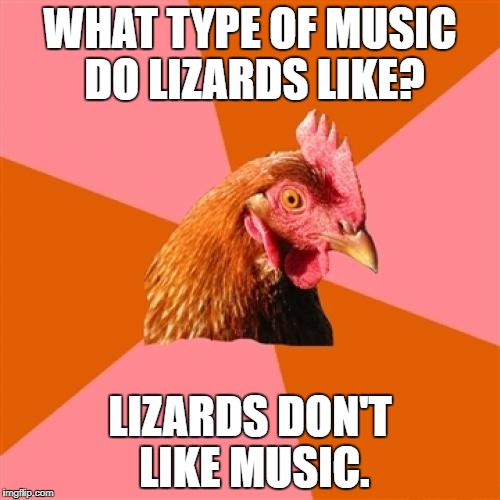 Anti Joke Chicken | WHAT TYPE OF MUSIC DO LIZARDS LIKE? LIZARDS DON'T LIKE MUSIC. | image tagged in memes,anti joke chicken | made w/ Imgflip meme maker