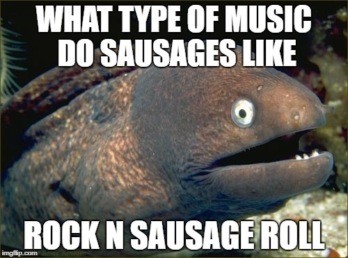 Bad Joke Eel Meme | WHAT TYPE OF MUSIC DO SAUSAGES LIKE; ROCK N SAUSAGE ROLL | image tagged in memes,bad joke eel | made w/ Imgflip meme maker