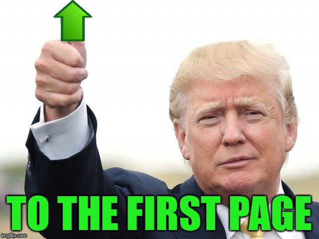Trump Upvote | TO THE FIRST PAGE | image tagged in trump upvote | made w/ Imgflip meme maker
