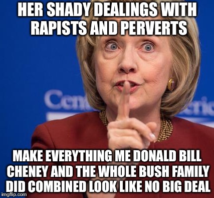 Hillary Shhhh | HER SHADY DEALINGS WITH RAPISTS AND PERVERTS MAKE EVERYTHING ME DONALD BILL CHENEY AND THE WHOLE BUSH FAMILY DID COMBINED LOOK LIKE NO BIG D | image tagged in hillary shhhh | made w/ Imgflip meme maker