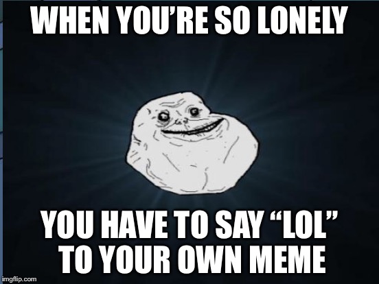 WHEN YOU’RE SO LONELY YOU HAVE TO SAY “LOL” TO YOUR OWN MEME | made w/ Imgflip meme maker