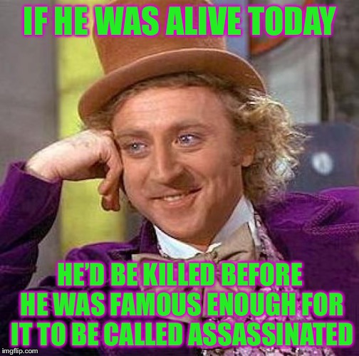 Creepy Condescending Wonka Meme | IF HE WAS ALIVE TODAY HE’D BE KILLED BEFORE HE WAS FAMOUS ENOUGH FOR IT TO BE CALLED ASSASSINATED | image tagged in memes,creepy condescending wonka | made w/ Imgflip meme maker