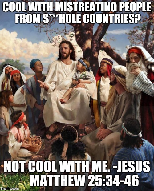 Story Time Jesus | COOL WITH MISTREATING PEOPLE FROM S***HOLE COUNTRIES? NOT COOL WITH ME. -JESUS     
MATTHEW 25:34-46 | image tagged in story time jesus | made w/ Imgflip meme maker