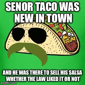 Tacos are the answer | SENOR TACO WAS NEW IN TOWN; AND HE WAS THERE TO SELL HIS SALSA WHETHER THE LAW LIKED IT OR NOT | image tagged in tacos are the answer | made w/ Imgflip meme maker