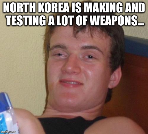 10 Guy Meme | NORTH KOREA IS MAKING AND TESTING A LOT OF WEAPONS... | image tagged in memes,10 guy | made w/ Imgflip meme maker