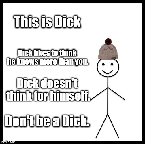 For all those dealing with Dicks. | This is Dick; Dick likes to think he knows more than you. Dick doesn't think for himself. Don't be a Dick. | image tagged in memes,be like bill,dicks,arrogance | made w/ Imgflip meme maker