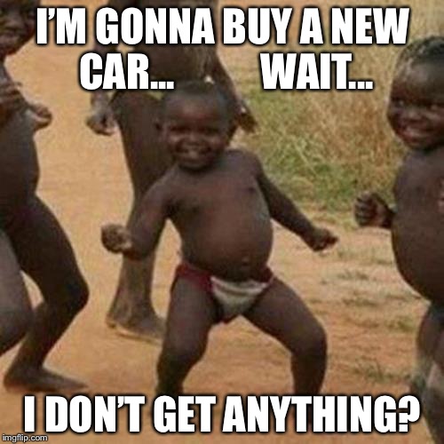 Third World Success Kid Meme | I’M GONNA BUY A NEW CAR...           WAIT... I DON’T GET ANYTHING? | image tagged in memes,third world success kid | made w/ Imgflip meme maker