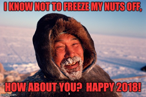 Eskimo | I KNOW NOT TO FREEZE MY NUTS OFF, HOW ABOUT YOU?  HAPPY 2018! | image tagged in eskimo | made w/ Imgflip meme maker