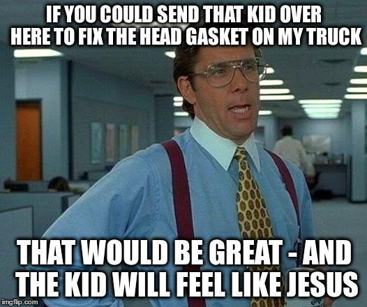 That Would Be Great Meme | IF YOU COULD SEND THAT KID OVER HERE TO FIX THE HEAD GASKET ON MY TRUCK THAT WOULD BE GREAT - AND THE KID WILL FEEL LIKE JESUS | image tagged in memes,that would be great | made w/ Imgflip meme maker