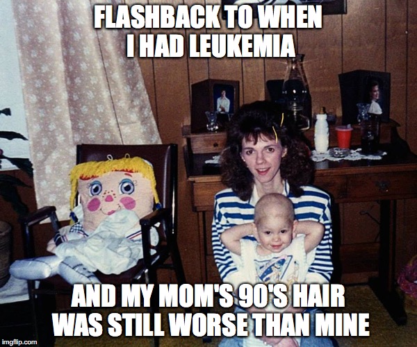FLASHBACK TO WHEN I HAD LEUKEMIA; AND MY MOM'S 90'S HAIR WAS STILL WORSE THAN MINE | image tagged in memes,funny memes,cancer,80s,90s,hair | made w/ Imgflip meme maker