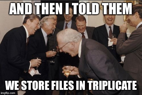 Laughing Men In Suits Meme | AND THEN I TOLD THEM; WE STORE FILES IN TRIPLICATE | image tagged in memes,laughing men in suits | made w/ Imgflip meme maker