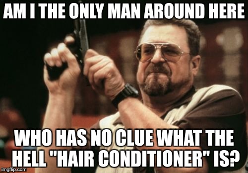 Am I The Only One Around Here | AM I THE ONLY MAN AROUND HERE; WHO HAS NO CLUE WHAT THE HELL "HAIR CONDITIONER" IS? | image tagged in memes,am i the only one around here | made w/ Imgflip meme maker