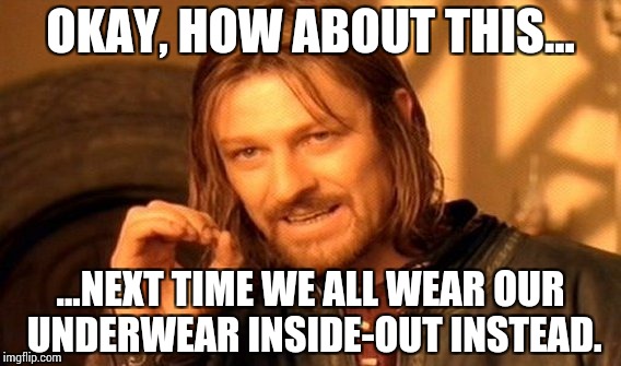 One Does Not Simply Meme | OKAY, HOW ABOUT THIS... ...NEXT TIME WE ALL WEAR OUR UNDERWEAR INSIDE-OUT INSTEAD. | image tagged in memes,one does not simply | made w/ Imgflip meme maker