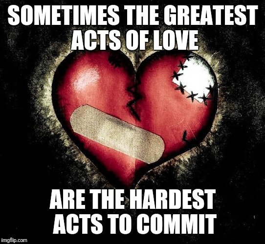 Broken heart | SOMETIMES THE GREATEST ACTS OF LOVE; ARE THE HARDEST ACTS TO COMMIT | image tagged in broken heart | made w/ Imgflip meme maker