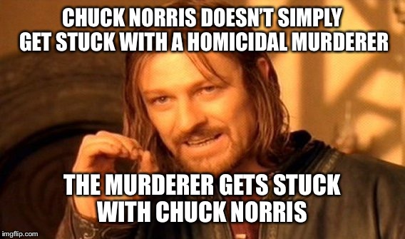 One Does Not Simply | CHUCK NORRIS DOESN’T SIMPLY GET STUCK WITH A HOMICIDAL MURDERER; THE MURDERER GETS STUCK WITH CHUCK NORRIS | image tagged in memes,one does not simply | made w/ Imgflip meme maker