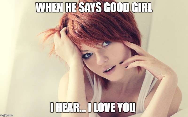 WHEN HE SAYS GOOD GIRL; I HEAR... I LOVE YOU | image tagged in good girl,love,daddy | made w/ Imgflip meme maker