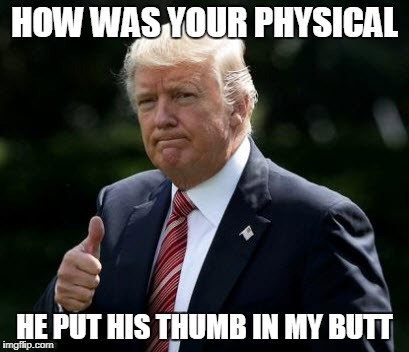 Trump Physical | HOW WAS YOUR PHYSICAL; HE PUT HIS THUMB IN MY BUTT | image tagged in donald trump,donald trump approves,butthurt | made w/ Imgflip meme maker