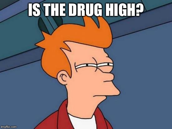 Futurama Fry Meme | IS THE DRUG HIGH? | image tagged in memes,futurama fry | made w/ Imgflip meme maker