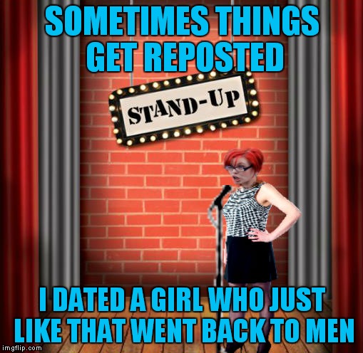Stand and detrigger | SOMETIMES THINGS GET REPOSTED I DATED A GIRL WHO JUST LIKE THAT WENT BACK TO MEN | image tagged in stand and detrigger | made w/ Imgflip meme maker