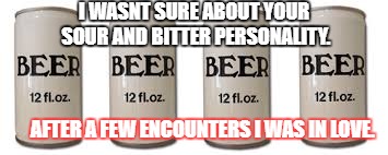 I WASNT SURE ABOUT YOUR SOUR AND BITTER PERSONALITY. AFTER A FEW ENCOUNTERS I WAS IN LOVE. | image tagged in beers | made w/ Imgflip meme maker