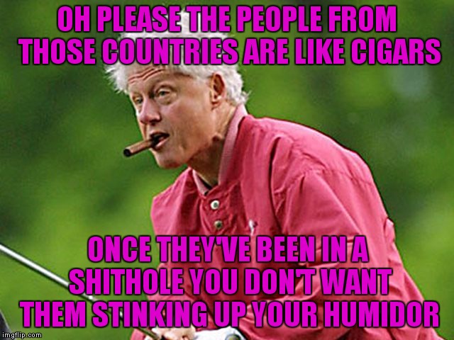 OH PLEASE THE PEOPLE FROM THOSE COUNTRIES ARE LIKE CIGARS ONCE THEY'VE BEEN IN A SHITHOLE YOU DON'T WANT THEM STINKING UP YOUR HUMIDOR | made w/ Imgflip meme maker