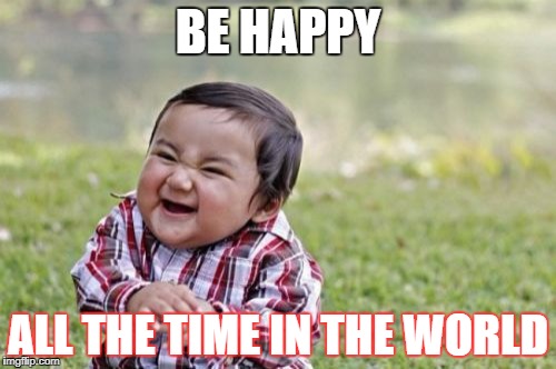 Evil Toddler Meme | BE HAPPY; ALL THE TIME IN THE WORLD | image tagged in memes,evil toddler | made w/ Imgflip meme maker
