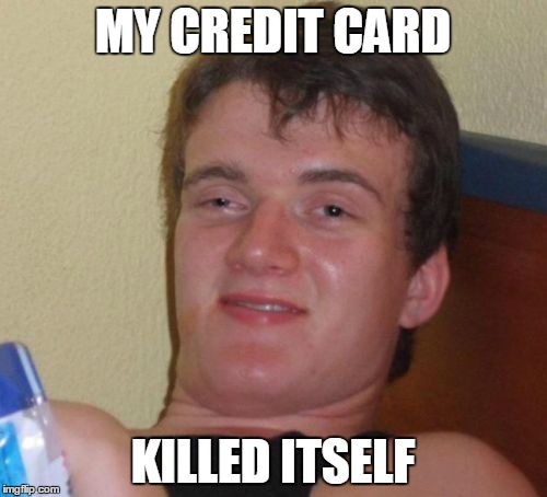 10 Guy Meme | MY CREDIT CARD KILLED ITSELF | image tagged in memes,10 guy | made w/ Imgflip meme maker