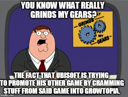 Peter Griffin News Meme | YOU KNOW WHAT REALLY GRINDS MY GEARS? THE FACT THAT UBISOFT IS TRYING TO PROMOTE HIS OTHER GAME BY CRAMMING STUFF FROM SAID GAME INTO GROWTOPIA. | image tagged in memes,peter griffin news | made w/ Imgflip meme maker