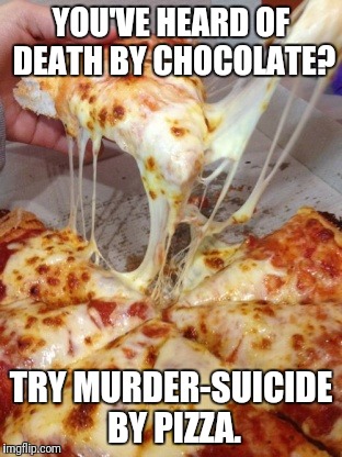 What Food Are You Willing to Risk Everything to Never Have to Give Up? | YOU'VE HEARD OF DEATH BY CHOCOLATE? TRY MURDER-SUICIDE BY PIZZA. | image tagged in pizza,death,cheese,food,ultimate | made w/ Imgflip meme maker
