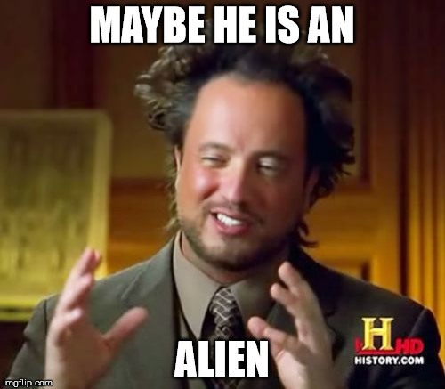 Ancient Aliens Meme | MAYBE HE IS AN ALIEN | image tagged in memes,ancient aliens | made w/ Imgflip meme maker