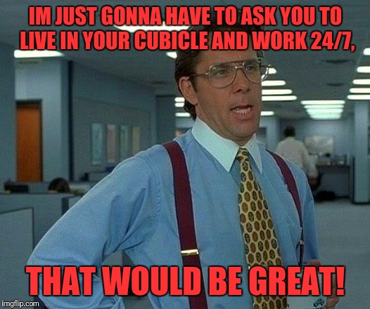 That Would Be Great Meme | IM JUST GONNA HAVE TO ASK YOU TO LIVE IN YOUR CUBICLE AND WORK 24/7, THAT WOULD BE GREAT! | image tagged in memes,that would be great | made w/ Imgflip meme maker