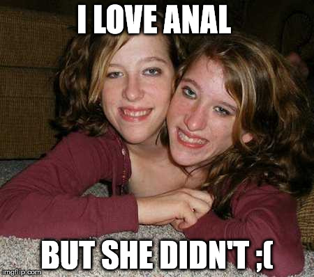 I LOVE ANAL; BUT SHE DIDN'T ;( | image tagged in twin,sisters,joke,meme | made w/ Imgflip meme maker