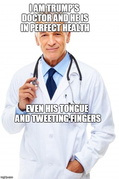 Doctor | I AM TRUMP'S DOCTOR AND HE IS IN PERFECT HEALTH; EVEN HIS TONGUE AND TWEETING FINGERS | image tagged in doctor | made w/ Imgflip meme maker