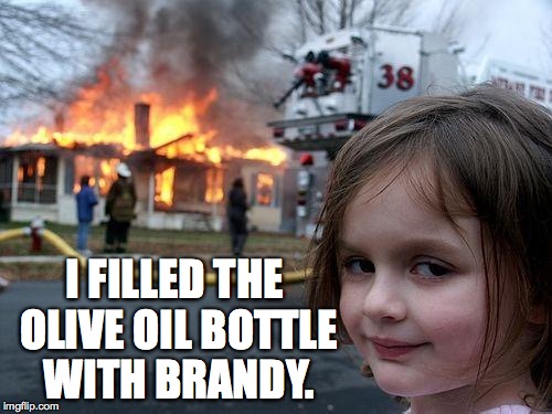 Disaster Girl Meme | I FILLED THE OLIVE OIL BOTTLE WITH BRANDY. | image tagged in memes,disaster girl | made w/ Imgflip meme maker